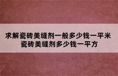 求解瓷砖美缝剂一般多少钱一平米 瓷砖美缝剂多少钱一平方